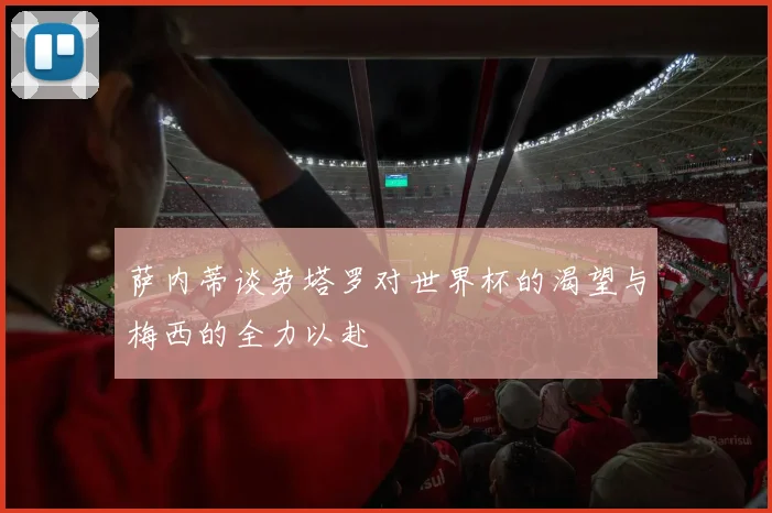 萨内蒂谈劳塔罗对世界杯的渴望与梅西的全力以赴