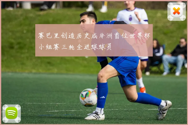 赛巴里创造历史成非洲首位世界杯小组赛三轮全进球球员