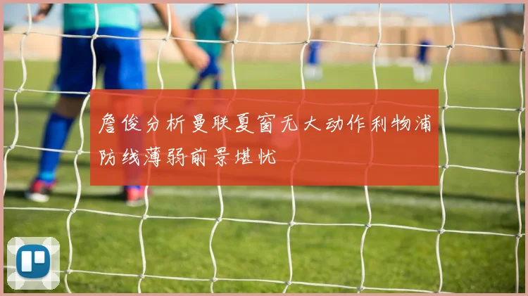 詹俊分析曼联夏窗无大动作利物浦防线薄弱前景堪忧
